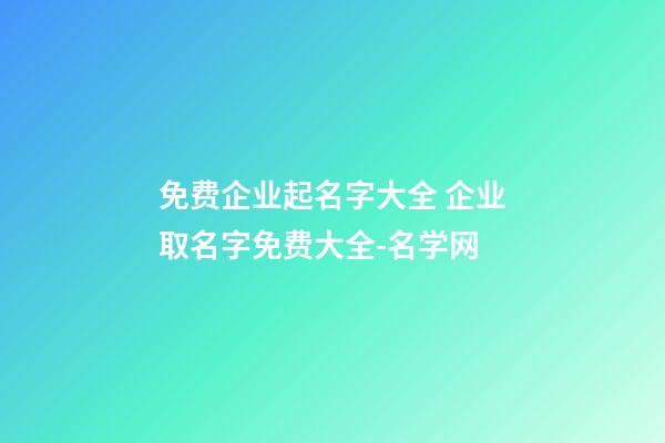 免费企业起名字大全 企业取名字免费大全-名学网-第1张-公司起名-玄机派